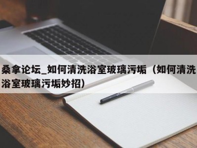 三亚桑拿论坛_如何清洗浴室玻璃污垢（如何清洗浴室玻璃污垢妙招）