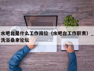 三亚水吧台是什么工作岗位（水吧台工作职责）_洗浴桑拿论坛