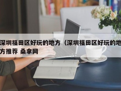 三亚深圳福田区好玩的地方（深圳福田区好玩的地方推荐 桑拿网