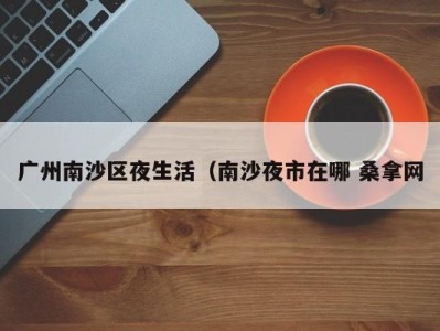 三亚广州南沙区夜生活（南沙夜市在哪 桑拿网