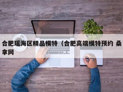 三亚合肥瑶海区精品模特（合肥高端模特预约 桑拿网