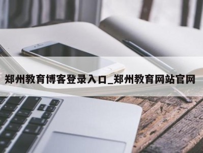 三亚郑州教育博客登录入口_郑州教育网站官网 