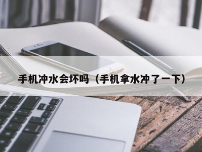 三亚手机冲水会坏吗（手机拿水冲了一下）