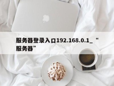 三亚服务器登录入口192.168.0.1_“服务器” 